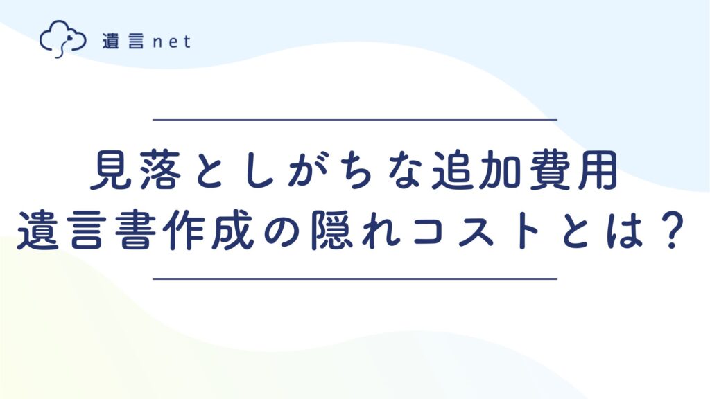見落としがちな追加費用｜遺言書作成の隠れコスト