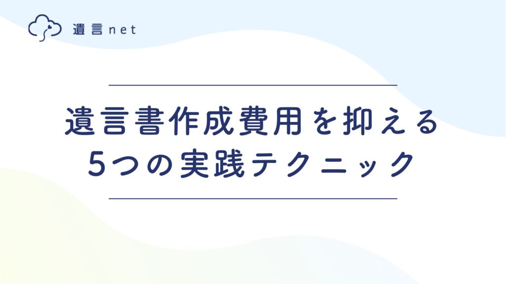 遺言書作成費用を抑える5つの実践テクニック