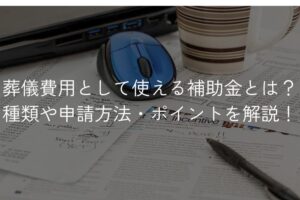 葬儀費用として使える補助金とは？種類や申請方法・ポイントを解説！